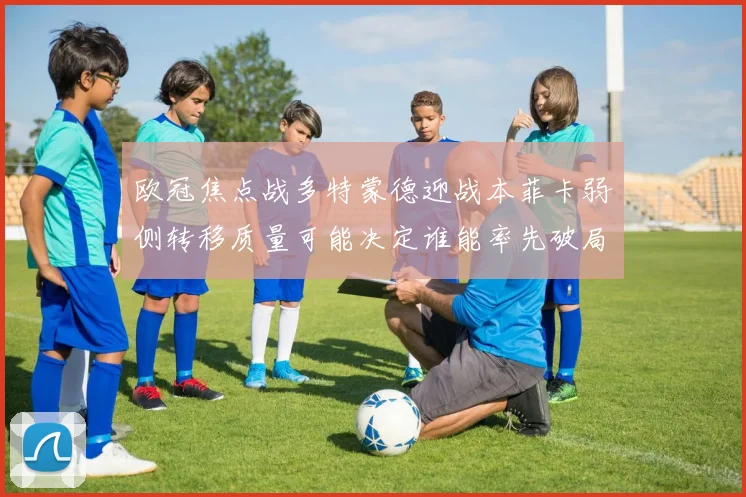 欧冠焦点战多特蒙德迎战本菲卡弱侧转移质量可能决定谁能率先破局