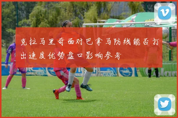 克拉马里奇面对巴拿马防线能否打出速度优势盘口影响参考
