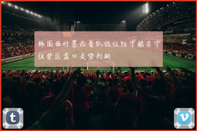 韩国面对墨西哥队低位防守能否守住禁区盘口走势判断