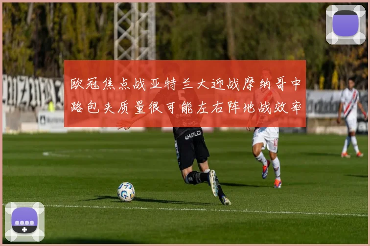 欧冠焦点战亚特兰大迎战摩纳哥中路包夹质量很可能左右阵地战效率