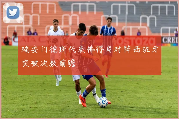 瑞安门德斯代表佛得角对阵西班牙突破次数前瞻