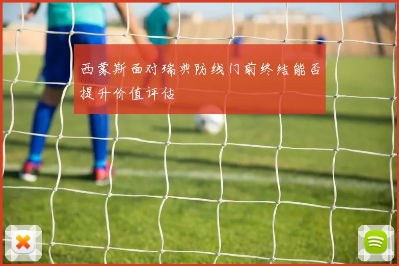 西蒙斯面对瑞典防线门前终结能否提升价值评估
