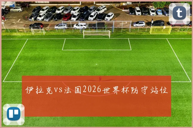 伊拉克vs法国2026世界杯防守站位