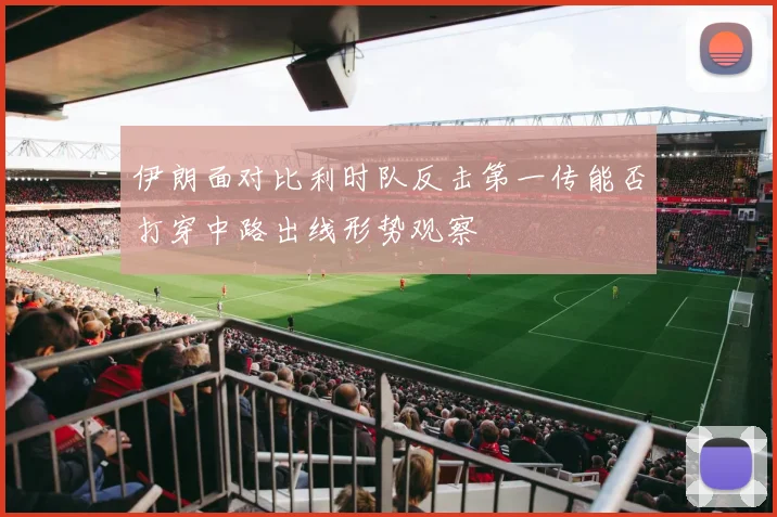 伊朗面对比利时队反击第一传能否打穿中路出线形势观察