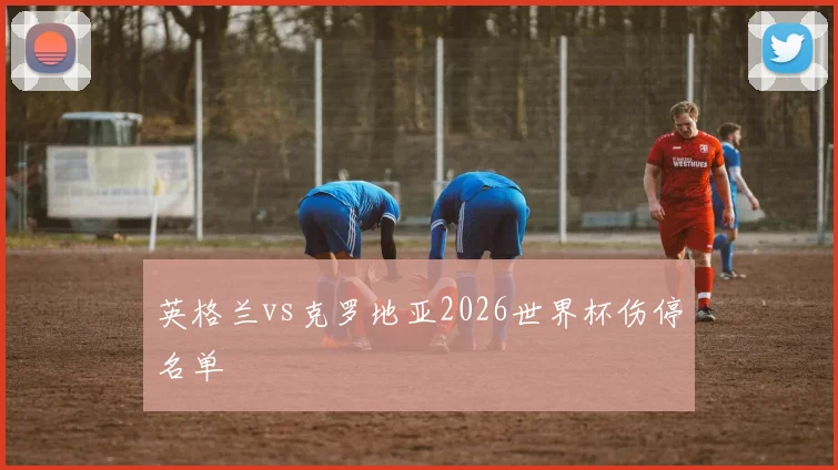 英格兰vs克罗地亚2026世界杯伤停名单