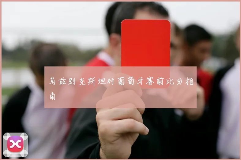 乌兹别克斯坦对葡萄牙赛前比分指南