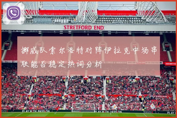 挪威队索尔洛特对阵伊拉克中场串联能否稳定热词分析