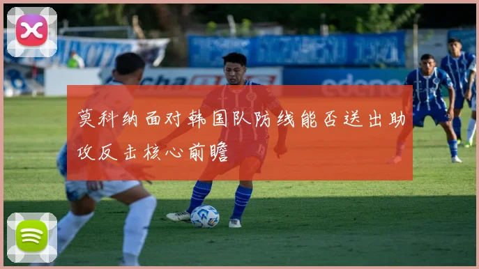 莫科纳面对韩国队防线能否送出助攻反击核心前瞻
