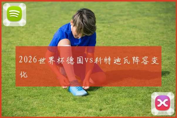 2026世界杯德国vs科特迪瓦阵容变化
