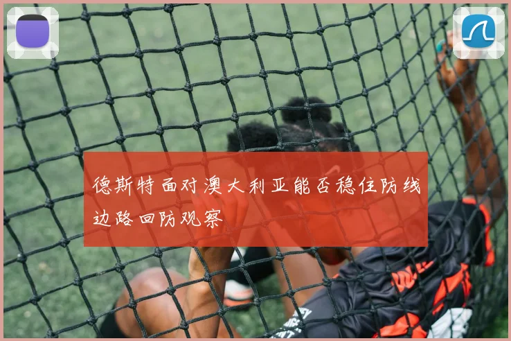 德斯特面对澳大利亚能否稳住防线边路回防观察