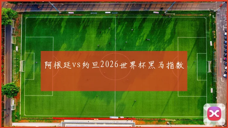 阿根廷vs约旦2026世界杯黑马指数