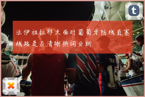 法伊祖拉耶夫面对葡萄牙防线直塞线路是否清晰热词分析