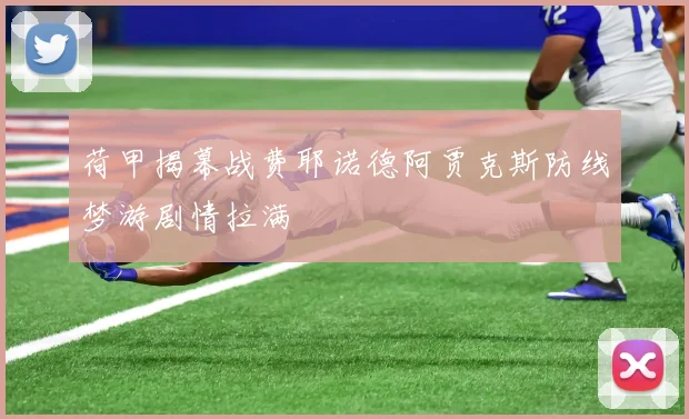荷甲揭幕战费耶诺德阿贾克斯防线梦游剧情拉满