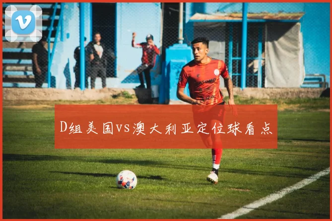 D组美国vs澳大利亚定位球看点