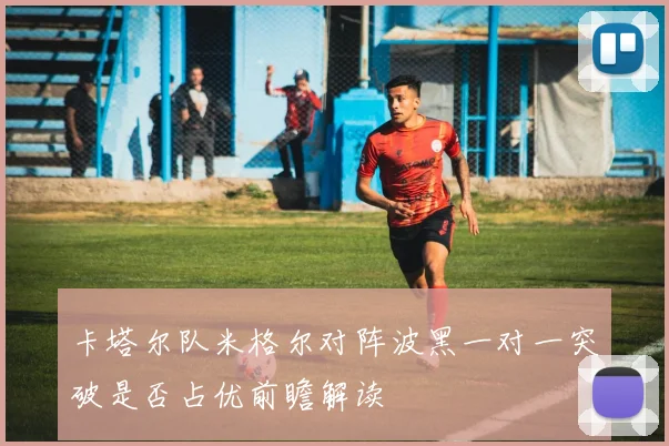 卡塔尔队米格尔对阵波黑一对一突破是否占优前瞻解读