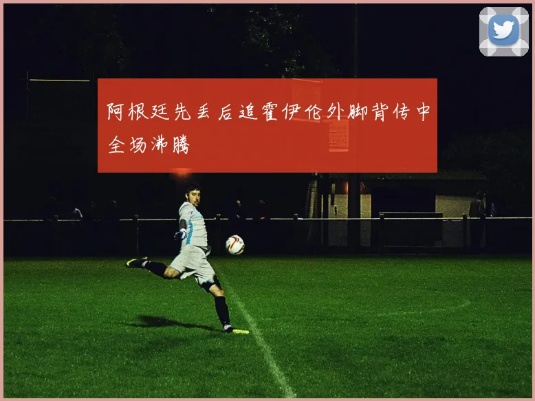 阿根廷先丢后追霍伊伦外脚背传中全场沸腾