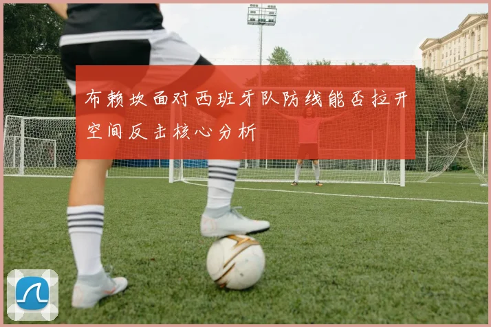 布赖坎面对西班牙队防线能否拉开空间反击核心分析