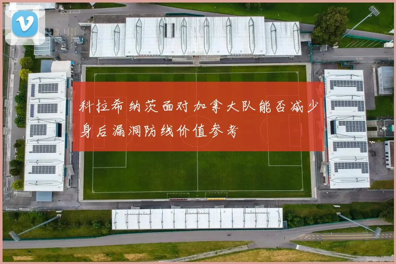科拉希纳茨面对加拿大队能否减少身后漏洞防线价值参考