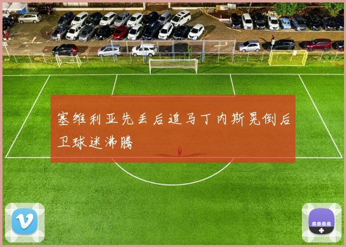 塞维利亚先丢后追马丁内斯晃倒后卫球迷沸腾