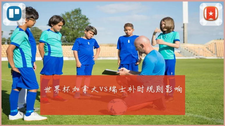 世界杯加拿大vs瑞士补时规则影响