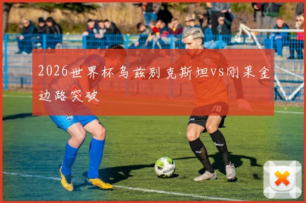 2026世界杯乌兹别克斯坦vs刚果金边路突破