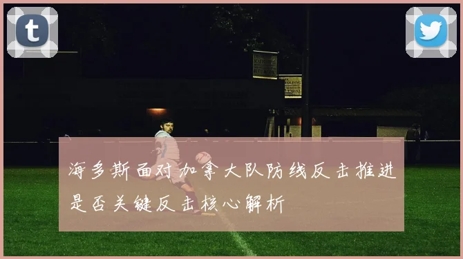 海多斯面对加拿大队防线反击推进是否关键反击核心解析