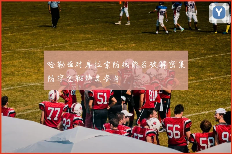 哈勒面对库拉索防线能否破解密集防守金靴热度参考