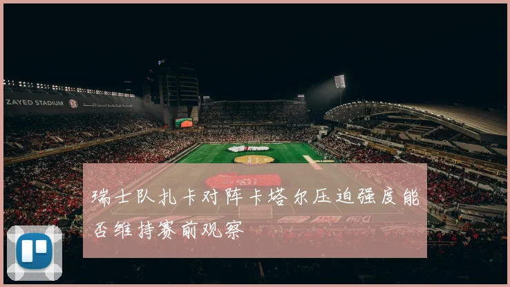瑞士队扎卡对阵卡塔尔压迫强度能否维持赛前观察