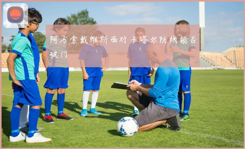 阿方索戴维斯面对卡塔尔防线能否破门