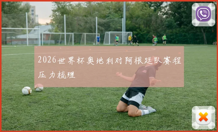 2026世界杯奥地利对阿根廷队赛程压力梳理