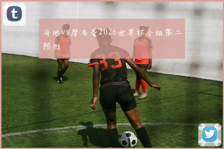 海地vs摩洛哥2026世界杯小组第二预测