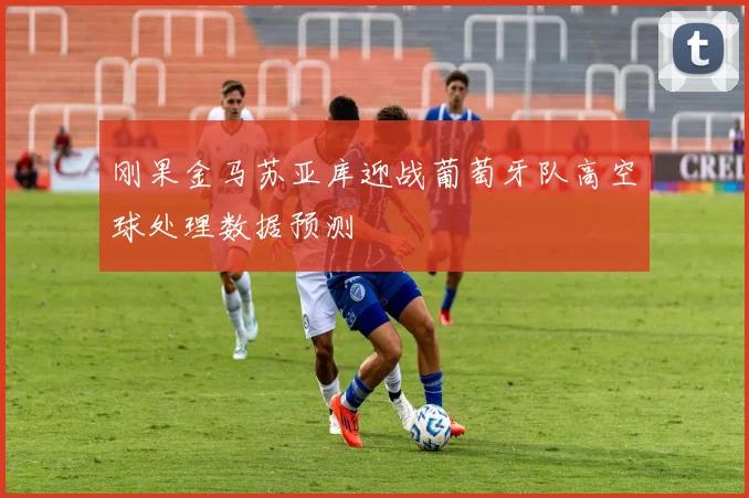 刚果金马苏亚库迎战葡萄牙队高空球处理数据预测
