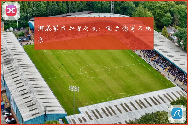 挪威塞内加尔对决，哈兰德弯刀绝杀
