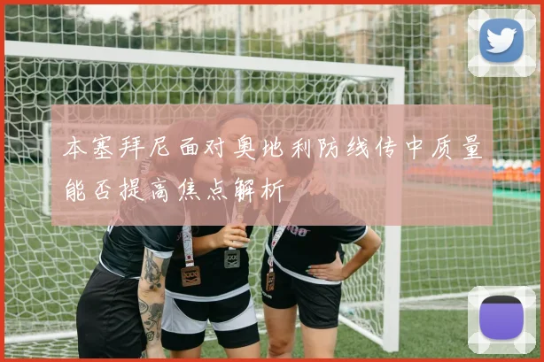 本塞拜尼面对奥地利防线传中质量能否提高焦点解析