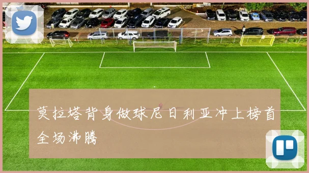 莫拉塔背身做球尼日利亚冲上榜首全场沸腾
