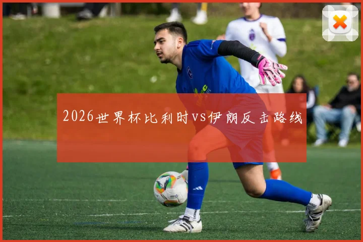 2026世界杯比利时vs伊朗反击路线