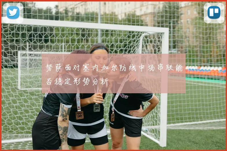 努萨面对塞内加尔防线中场串联能否稳定形势分析