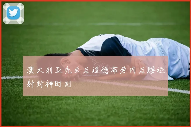澳大利亚先丢后追德布劳内后腰远射封神时刻