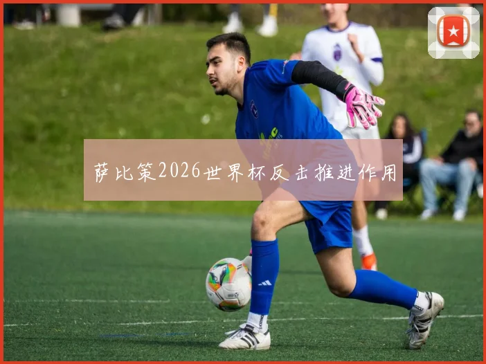 萨比策2026世界杯反击推进作用