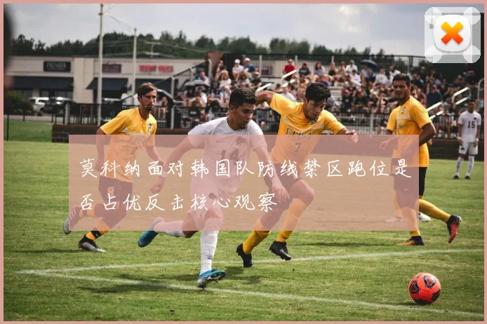 莫科纳面对韩国队防线禁区跑位是否占优反击核心观察