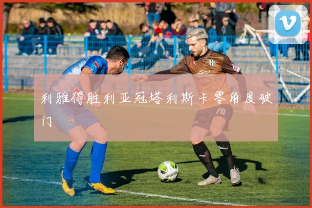 利雅得胜利亚冠塔利斯卡零角度破门