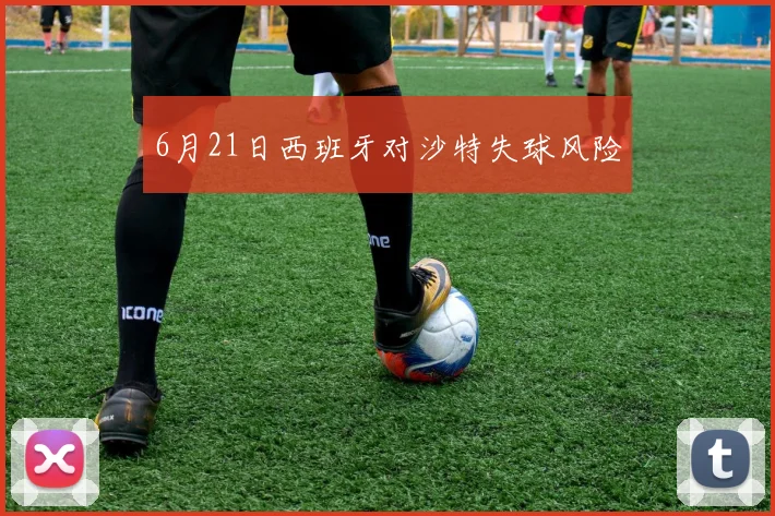 6月21日西班牙对沙特失球风险