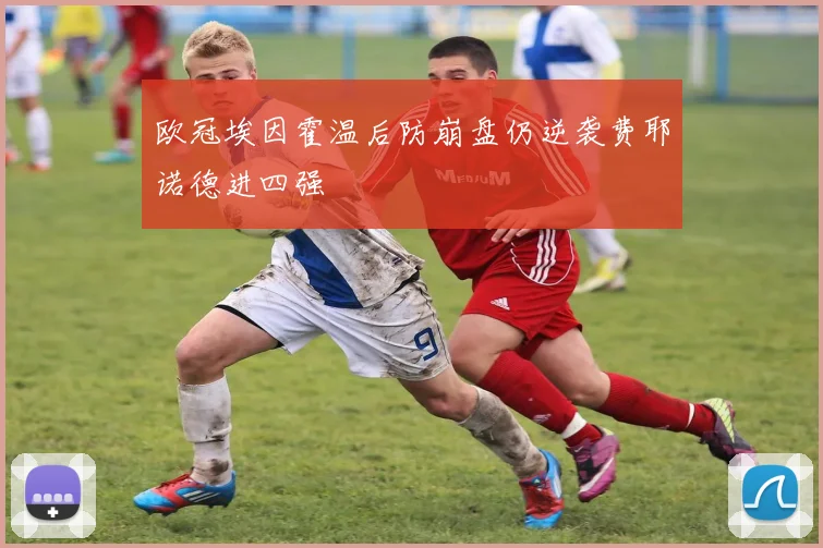 欧冠埃因霍温后防崩盘仍逆袭费耶诺德进四强