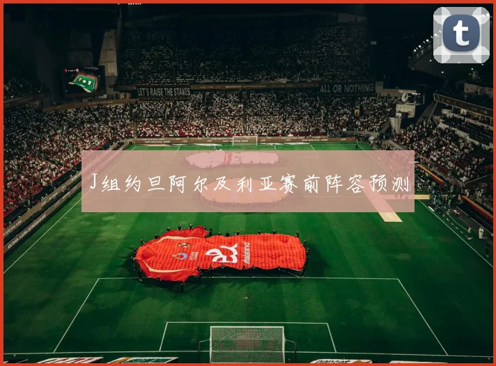 J组约旦阿尔及利亚赛前阵容预测