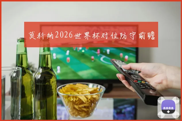 莫科纳2026世界杯对位防守前瞻