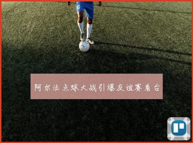 阿尔法点球大战引爆友谊赛看台