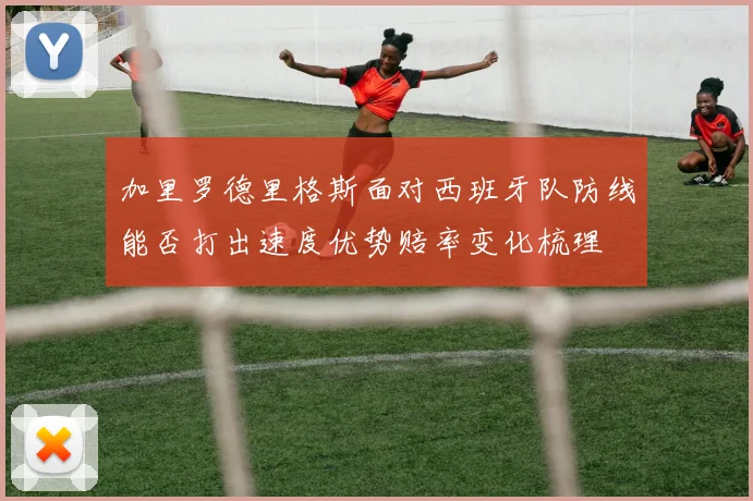 加里罗德里格斯面对西班牙队防线能否打出速度优势赔率变化梳理