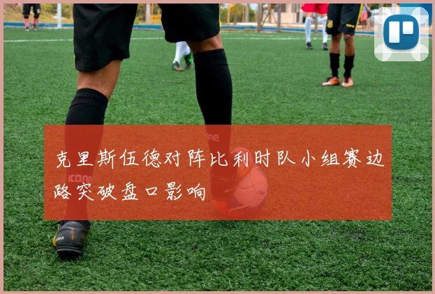 克里斯伍德对阵比利时队小组赛边路突破盘口影响