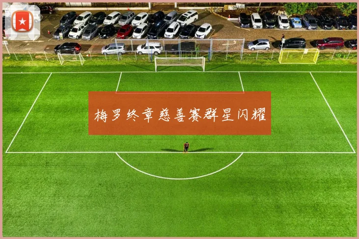 梅罗终章慈善赛群星闪耀