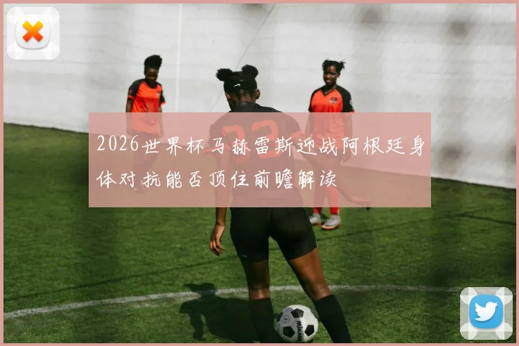 2026世界杯马赫雷斯迎战阿根廷身体对抗能否顶住前瞻解读